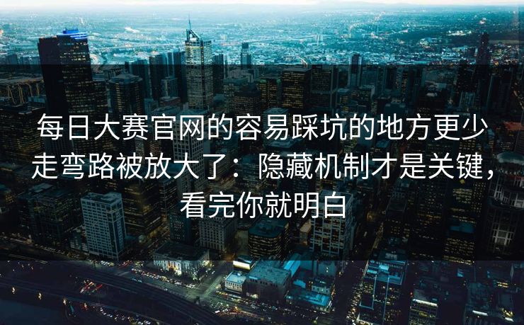 每日大赛官网的容易踩坑的地方更少走弯路被放大了：隐藏机制才是关键，看完你就明白
