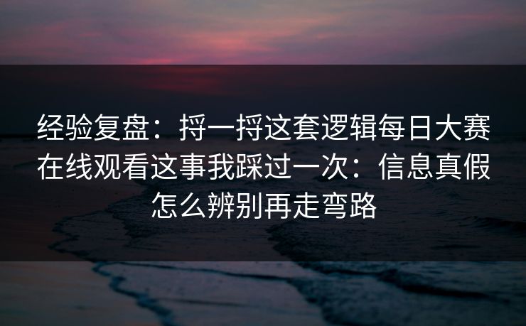 经验复盘：捋一捋这套逻辑每日大赛在线观看这事我踩过一次：信息真假怎么辨别再走弯路
