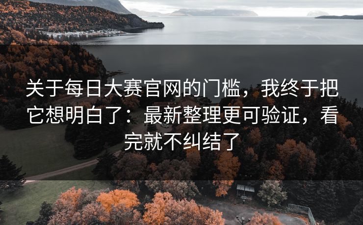 关于每日大赛官网的门槛，我终于把它想明白了：最新整理更可验证，看完就不纠结了