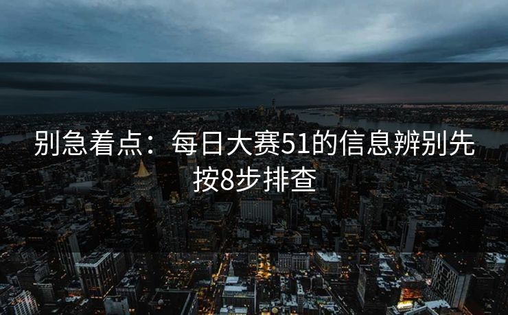 别急着点：每日大赛51的信息辨别先按8步排查