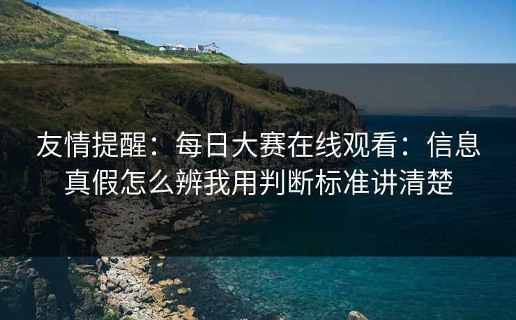 友情提醒：每日大赛在线观看：信息真假怎么辨我用判断标准讲清楚